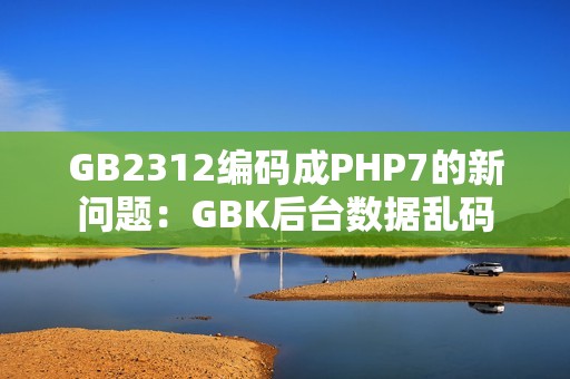 GB2312编码成PHP7的新问题：GBK后台数据乱码