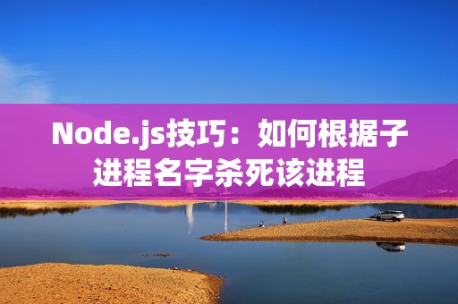 Node.js技巧：如何根据子进程名字杀死该进程