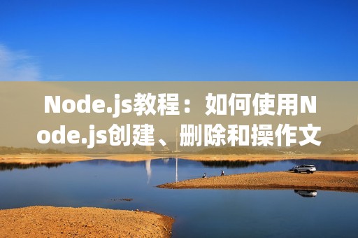 Node.js教程：如何使用Node.js创建、删除和操作文件