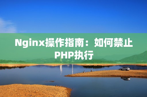 Nginx操作指南：如何禁止PHP执行