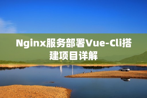 Nginx服务部署Vue-Cli搭建项目详解