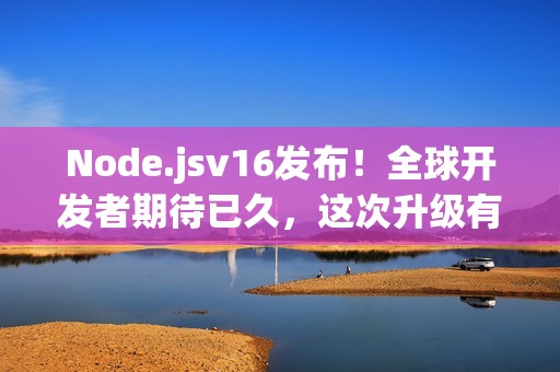 Node.jsv16发布！全球开发者期待已久，这次升级有哪些新特性