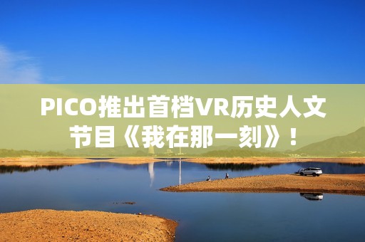 PICO推出首档VR历史人文节目《我在那一刻》！