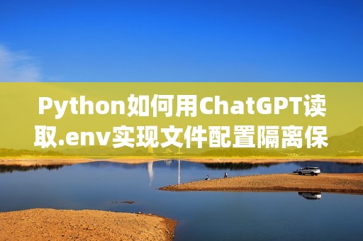 Python如何用ChatGPT读取.env实现文件配置隔离保障私有数据安全