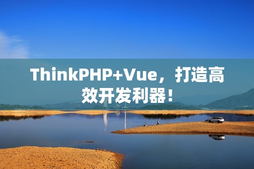 ThinkPHP+Vue，打造高效开发利器！