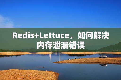 Redis+Lettuce，如何解决内存泄漏错误