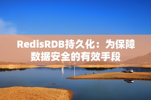 RedisRDB持久化：为保障数据安全的有效手段