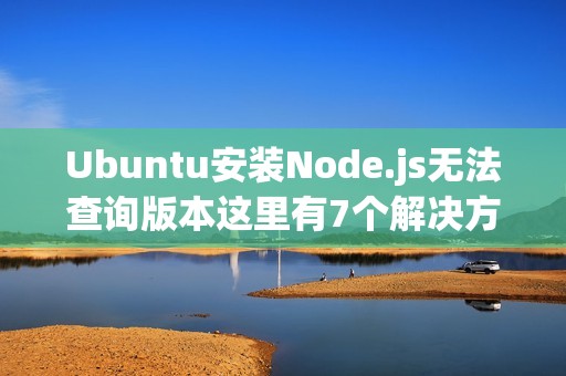 Ubuntu安装Node.js无法查询版本这里有7个解决方案