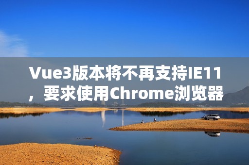 Vue3版本将不再支持IE11，要求使用Chrome浏览器-对谷歌浏览器的要求分析