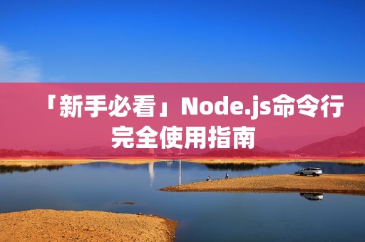 「新手必看」Node.js命令行完全使用指南