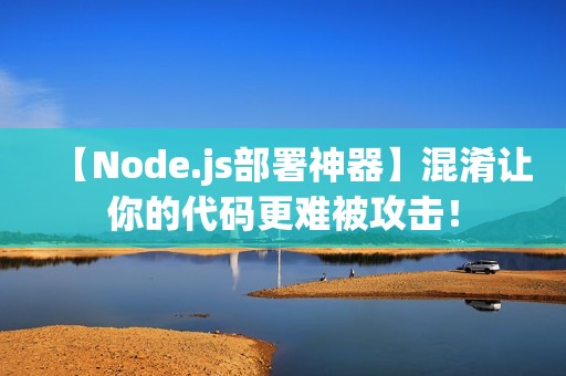 【Node.js部署神器】混淆让你的代码更难被攻击！