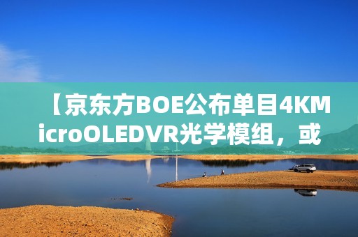 【京东方BOE公布单目4KMicroOLEDVR光学模组，或将引领VR市场新潮流】