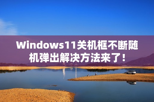 Windows11关机框不断随机弹出解决方法来了！