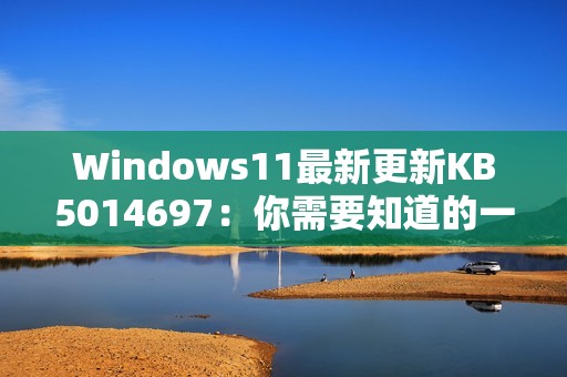 Windows11最新更新KB5014697：你需要知道的一切