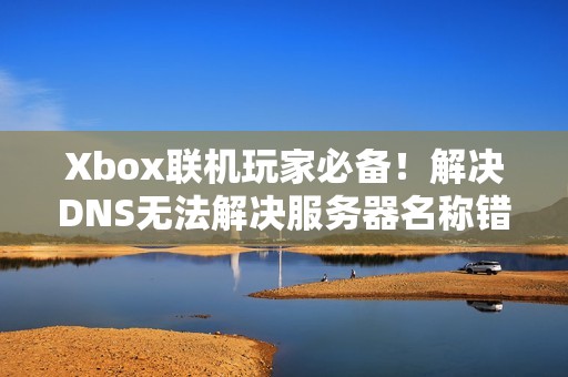 Xbox联机玩家必备！解决DNS无法解决服务器名称错误的问题！