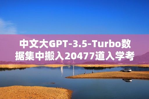 中文大GPT-3.5-Turbo数据集中搬入20477道入学考试题，现在来挑战你的智力！