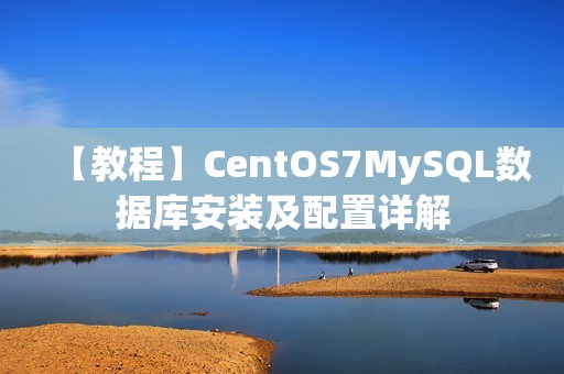 【教程】CentOS7MySQL数据库安装及配置详解