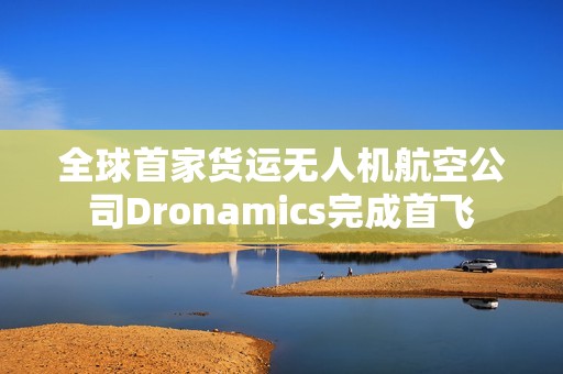 全球首家货运无人机航空公司Dronamics完成首飞