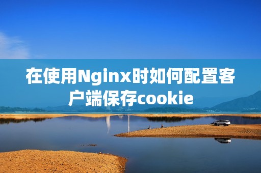 在使用Nginx时如何配置客户端保存cookie