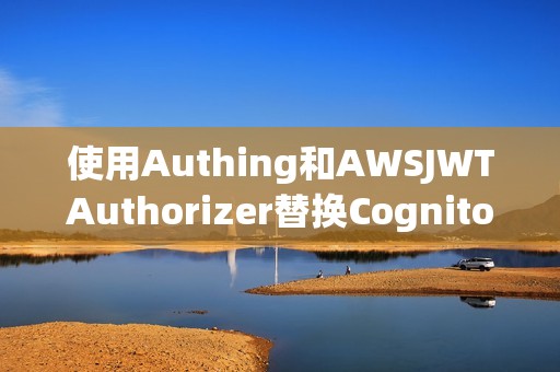 使用Authing和AWSJWTAuthorizer替换Cognito：实现更高效的身份认证
