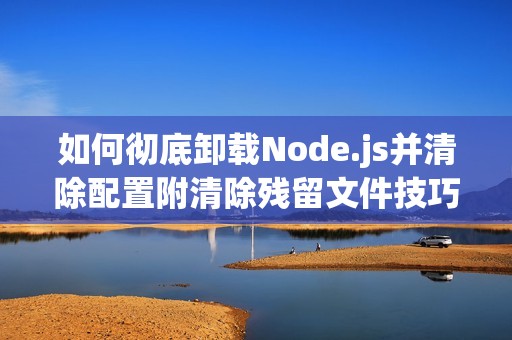 如何彻底卸载Node.js并清除配置附清除残留文件技巧