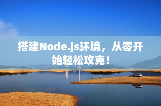 搭建Node.js环境，从零开始轻松攻克！