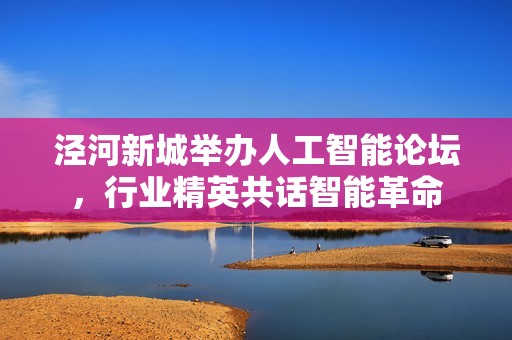 泾河新城举办人工智能论坛，行业精英共话智能革命