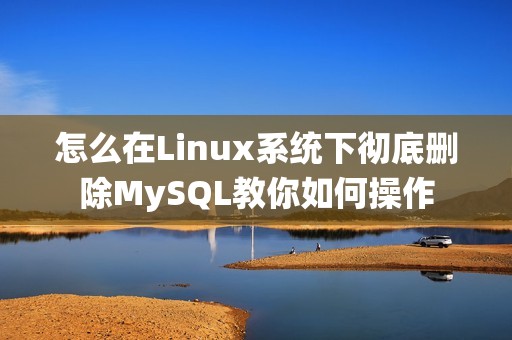 怎么在Linux系统下彻底删除MySQL教你如何操作