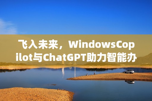 飞入未来，WindowsCopilot与ChatGPT助力智能办公