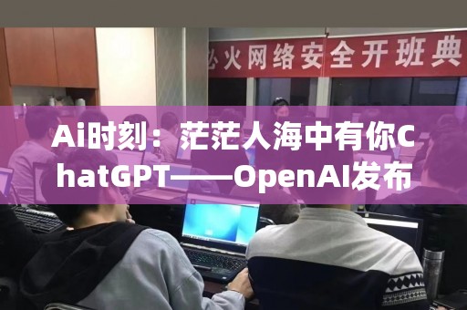 Ai时刻：茫茫人海中有你ChatGPT——OpenAI发布移动端应用