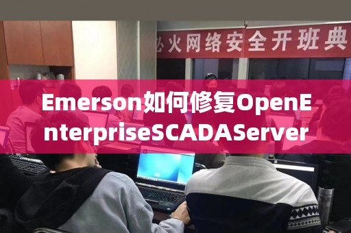 Emerson如何修复OpenEnterpriseSCADAServer中的高危漏洞