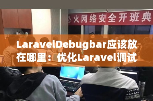 LaravelDebugbar应该放在哪里：优化Laravel调试工具的位置