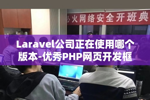 Laravel公司正在使用哪个版本-优秀PHP网页开发框架