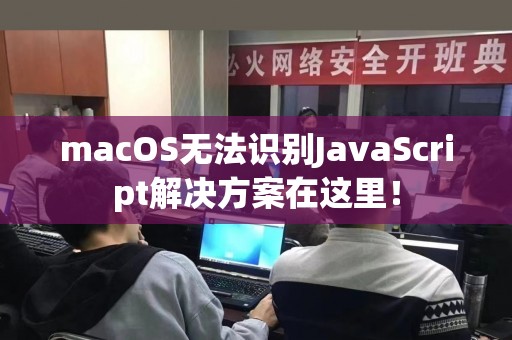macOS无法识别JavaScript解决方案在这里！