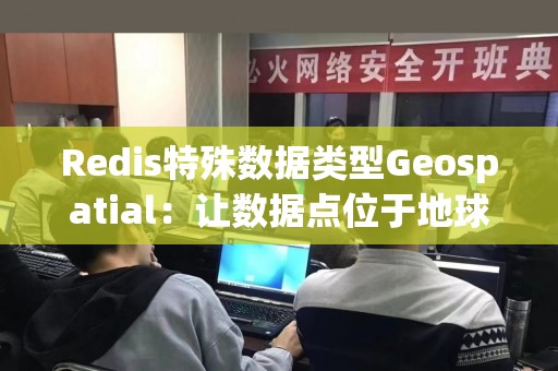 Redis特殊数据类型Geospatial：让数据点位于地球表面上