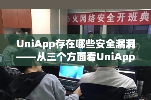 UniApp存在哪些安全漏洞——从三个方面看UniApp的安全问题