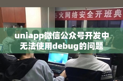 uniapp微信公众号开发中无法使用debug的问题