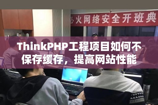 ThinkPHP工程项目如何不保存缓存，提高网站性能