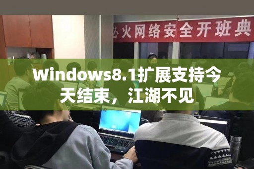 Windows8.1扩展支持今天结束，江湖不见