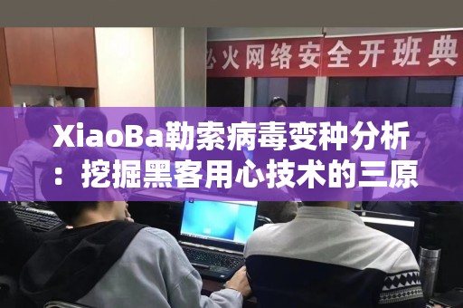 XiaoBa勒索病毒变种分析：挖掘黑客用心技术的三原则