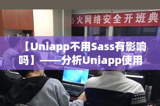 【Uniapp不用Sass有影响吗】——分析Uniapp使用Sass的优势与劣势