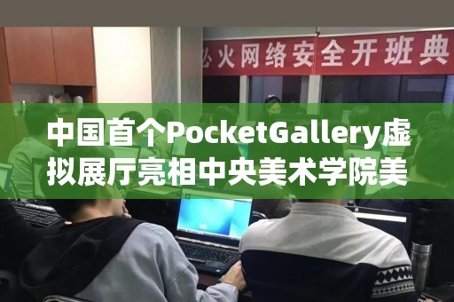 中国首个PocketGallery虚拟展厅亮相中央美术学院美术馆