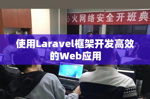 使用Laravel框架开发高效的Web应用