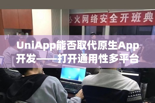 UniApp能否取代原生App开发——打开通用性多平台开发新时代