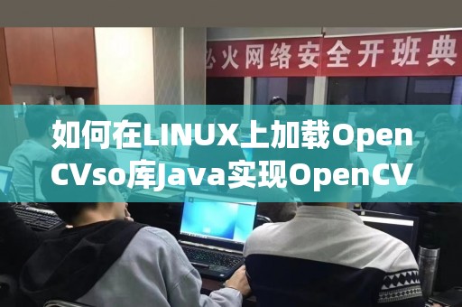 如何在LINUX上加载OpenCVso库Java实现OpenCV加载教程