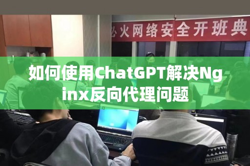 如何使用ChatGPT解决Nginx反向代理问题