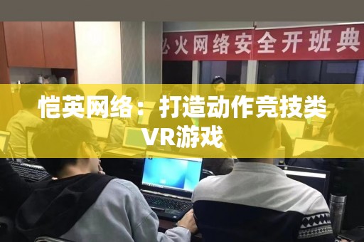 恺英网络：打造动作竞技类VR游戏