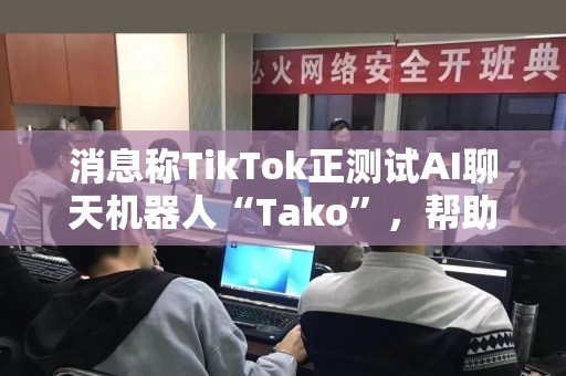 消息称TikTok正测试AI聊天机器人“Tako”，帮助用户发现更多有趣视频