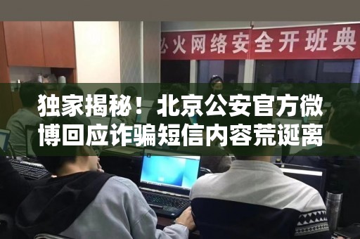 独家揭秘！北京公安官方微博回应诈骗短信内容荒诞离奇