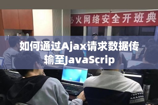 如何通过Ajax请求数据传输至JavaScrip